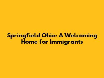 Springfield Ohio: A Welcoming Home for Immigrants