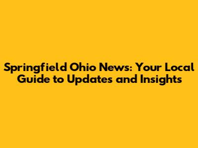 Springfield Ohio News: Your Local Guide to Updates and Insights