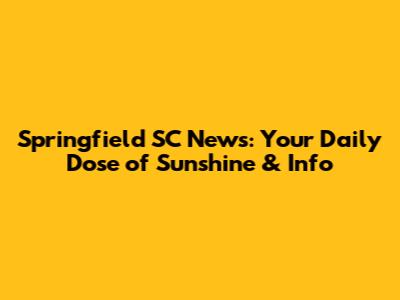 Springfield SC News: Your Daily Dose of Sunshine & Info