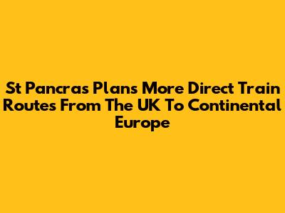 St Pancras Plans More Direct Train Routes From The UK To Continental Europe