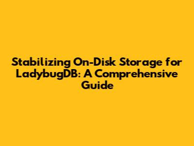 Stabilizing On-Disk Storage for LadybugDB: A Comprehensive Guide