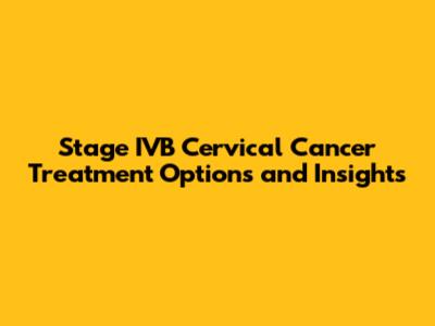 Stage IVB Cervical Cancer Treatment Options and Insights