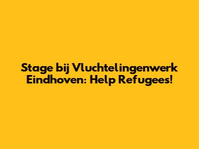 Stage bij Vluchtelingenwerk Eindhoven: Help Refugees!