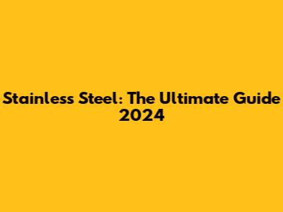 Stainless Steel: The Ultimate Guide 2024