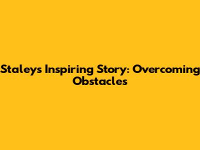 Staley's Inspiring Story: Overcoming Obstacles