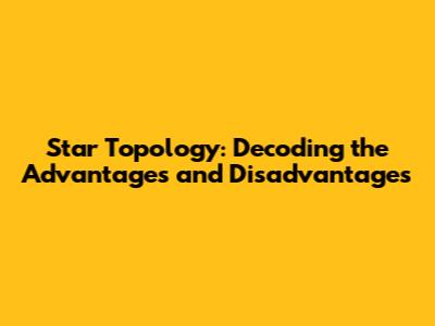 Star Topology: Decoding the Advantages and Disadvantages
