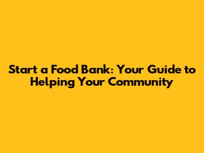 Start a Food Bank: Your Guide to Helping Your Community