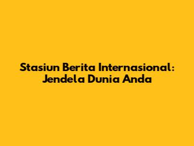 Stasiun Berita Internasional: Jendela Dunia Anda