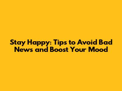 Stay Happy: Tips to Avoid Bad News and Boost Your Mood