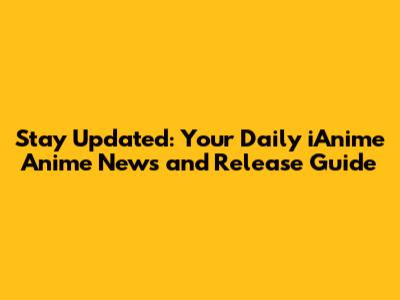 Stay Updated: Your Daily iAnime Anime News and Release Guide