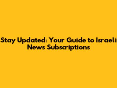 Stay Updated: Your Guide to Israeli News Subscriptions