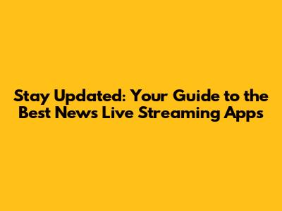 Stay Updated: Your Guide to the Best News Live Streaming Apps
