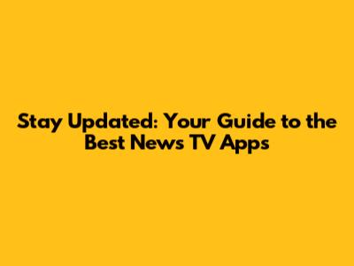 Stay Updated: Your Guide to the Best News TV Apps