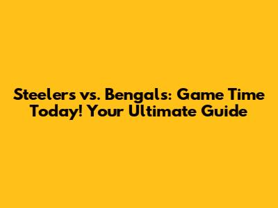 Steelers vs. Bengals: Game Time Today! Your Ultimate Guide