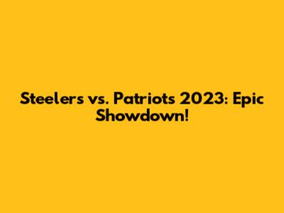 Steelers vs. Patriots 2023: Epic Showdown!