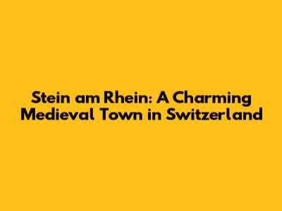 Stein am Rhein: A Charming Medieval Town in Switzerland
