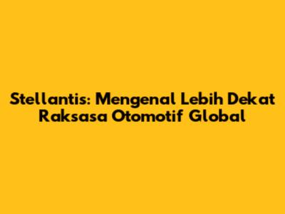 Stellantis: Mengenal Lebih Dekat Raksasa Otomotif Global