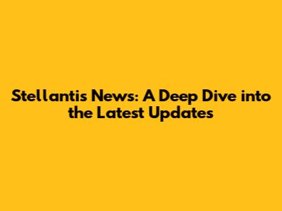 Stellantis News: A Deep Dive into the Latest Updates
