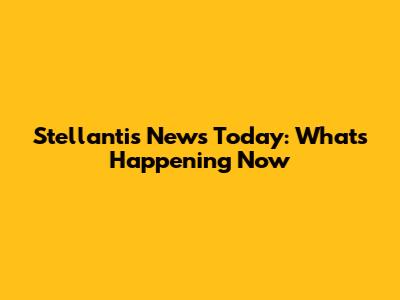 Stellantis News Today: What's Happening Now