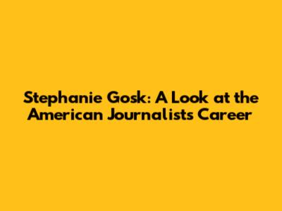 Stephanie Gosk: A Look at the American Journalist's Career