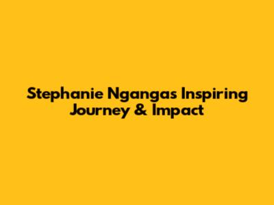 Stephanie Nganga's Inspiring Journey & Impact