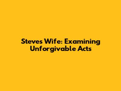 Steve's Wife: Examining Unforgivable Acts