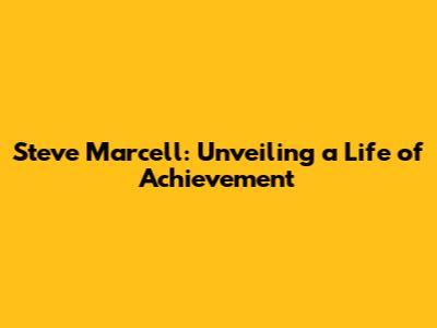 Steve Marcell: Unveiling a Life of Achievement