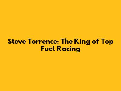 Steve Torrence: The King of Top Fuel Racing