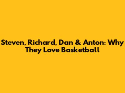 Steven, Richard, Dan & Anton: Why They Love Basketball