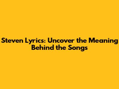 Steven Lyrics: Uncover the Meaning Behind the Songs