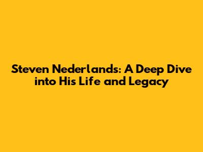 Steven Nederlands: A Deep Dive into His Life and Legacy