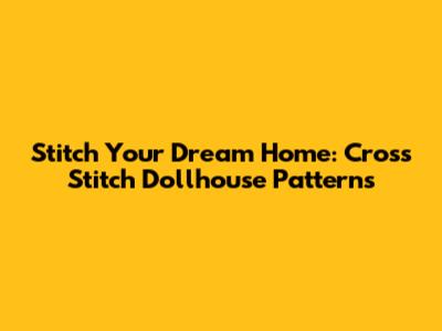 Stitch Your Dream Home: Cross Stitch Dollhouse Patterns