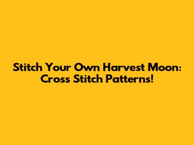 Stitch Your Own Harvest Moon: Cross Stitch Patterns!