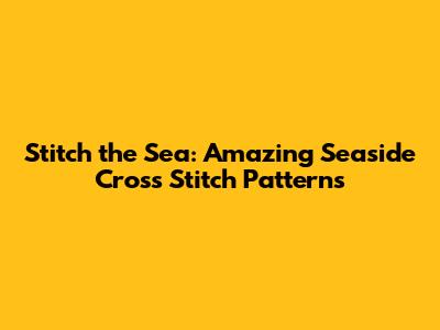 Stitch the Sea: Amazing Seaside Cross Stitch Patterns