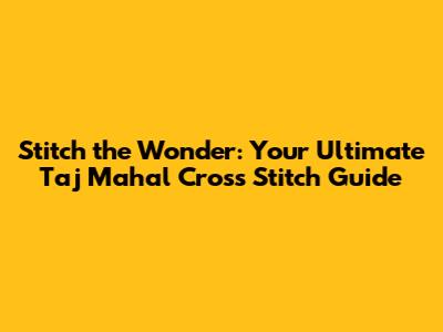 Stitch the Wonder: Your Ultimate Taj Mahal Cross Stitch Guide