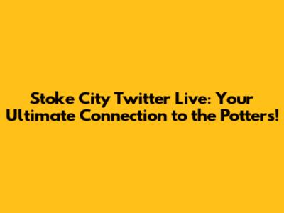 Stoke City Twitter Live: Your Ultimate Connection to the Potters!