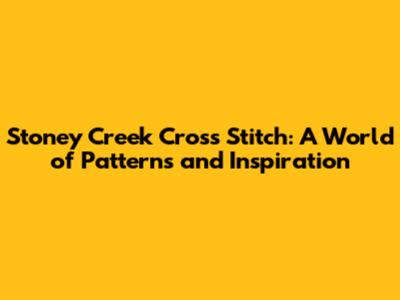 Stoney Creek Cross Stitch: A World of Patterns and Inspiration