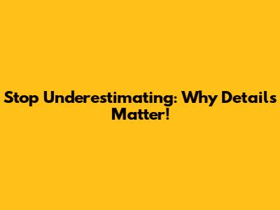 Stop Underestimating: Why Details Matter!