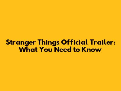 Stranger Things Official Trailer: What You Need to Know