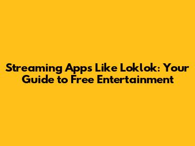 Streaming Apps Like Loklok: Your Guide to Free Entertainment
