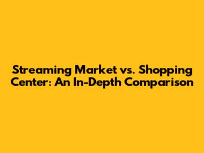 Streaming Market vs. Shopping Center: An In-Depth Comparison