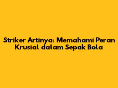 Striker Artinya: Memahami Peran Krusial dalam Sepak Bola