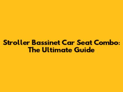 Stroller Bassinet Car Seat Combo: The Ultimate Guide