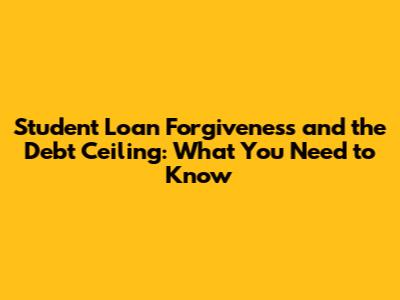 Student Loan Forgiveness and the Debt Ceiling: What You Need to Know