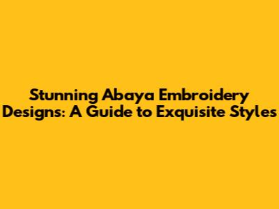 Stunning Abaya Embroidery Designs: A Guide to Exquisite Styles