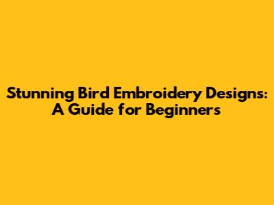 Stunning Bird Embroidery Designs: A Guide for Beginners