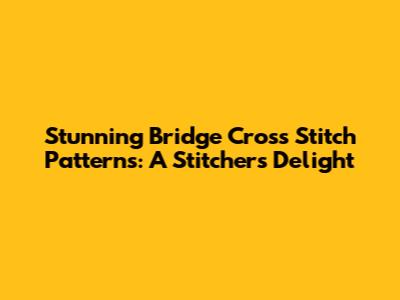 Stunning Bridge Cross Stitch Patterns: A Stitcher's Delight