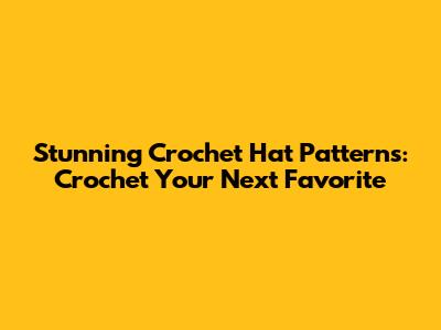 Stunning Crochet Hat Patterns: Crochet Your Next Favorite