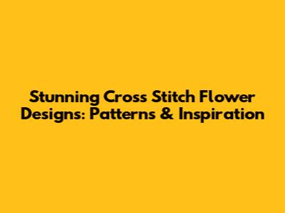 Stunning Cross Stitch Flower Designs: Patterns & Inspiration