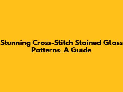 Stunning Cross-Stitch Stained Glass Patterns: A Guide